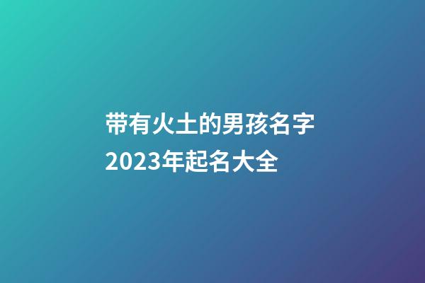 带有火土的男孩名字 2023年起名大全
